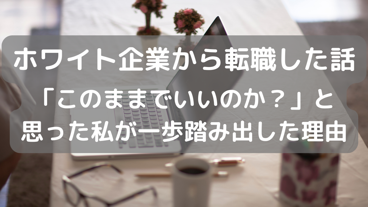 ホワイト企業から転職した話|「このままでいいのか?」と思った私が一歩踏み出した理由